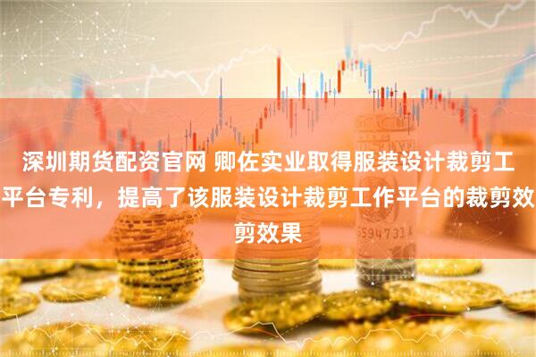 深圳期货配资官网 卿佐实业取得服装设计裁剪工作平台专利，提高了该服装设计裁剪工作平台的裁剪效果