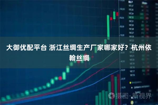 大御优配平台 浙江丝绸生产厂家哪家好？杭州依翰丝绸