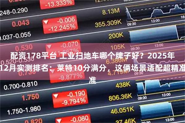 配资178平台 工业扫地车哪个牌子好？2025年12月实测排名：莱特10分满分，这俩场景适配超精准