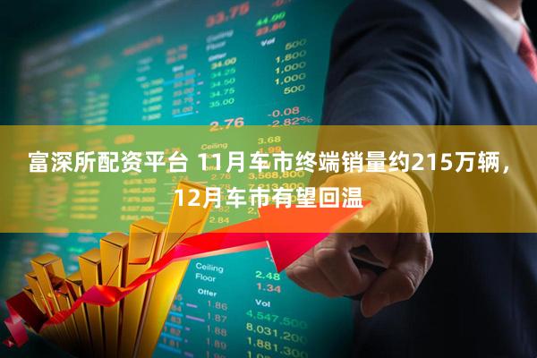 富深所配资平台 11月车市终端销量约215万辆，12月车市有望回温