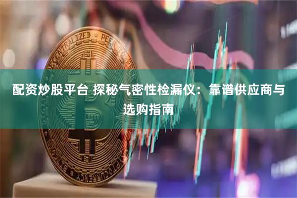 配资炒股平台 探秘气密性检漏仪：靠谱供应商与选购指南