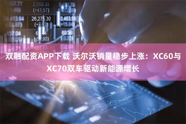 双融配资APP下载 沃尔沃销量稳步上涨：XC60与XC70双车驱动新能源增长