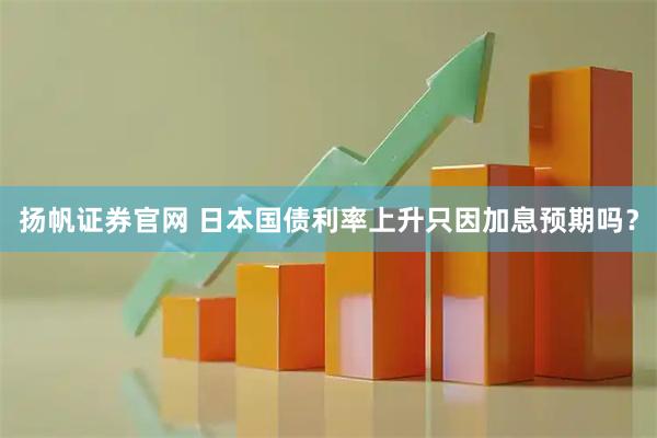 扬帆证券官网 日本国债利率上升只因加息预期吗？