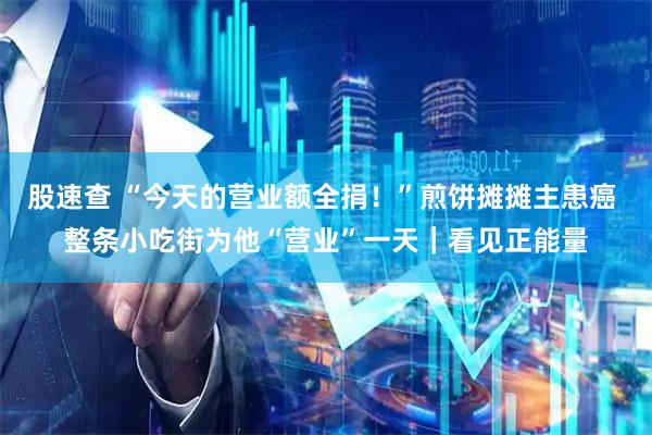 股速查 “今天的营业额全捐！”煎饼摊摊主患癌 整条小吃街为他“营业”一天｜看见正能量