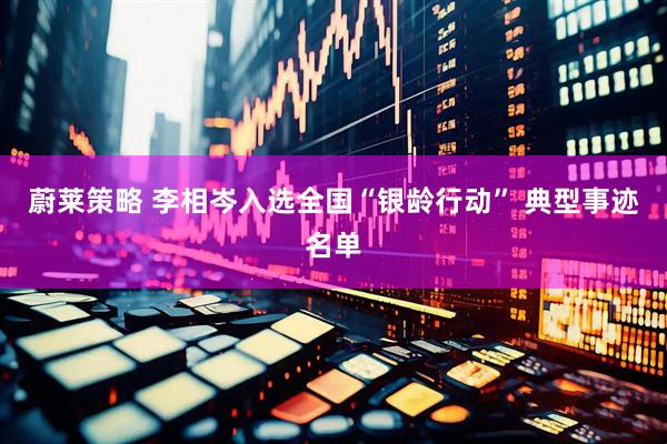 蔚莱策略 李相岑入选全国“银龄行动” 典型事迹名单
