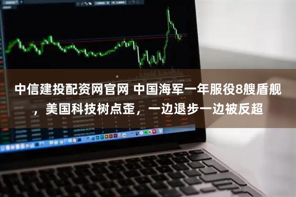 中信建投配资网官网 中国海军一年服役8艘盾舰，美国科技树点歪，一边退步一边被反超