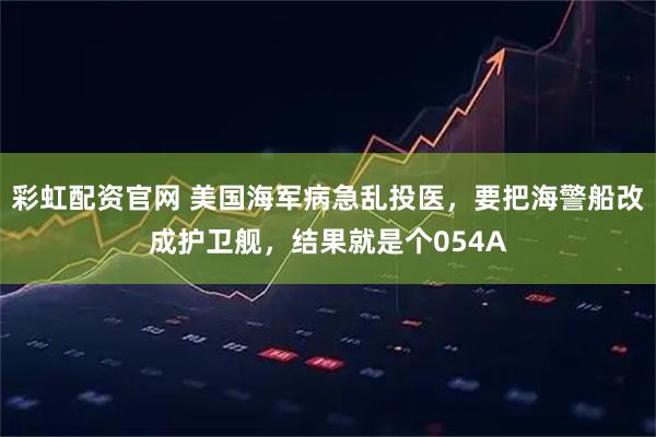 彩虹配资官网 美国海军病急乱投医，要把海警船改成护卫舰，结果就是个054A