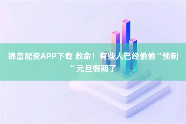 锦富配资APP下载 救命！有些人已经偷偷“预制”元旦假期了