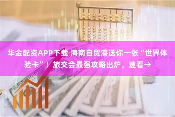 华金配资APP下载 海南自贸港送你一张“世界体验卡”！旅交会最强攻略出炉，速看→