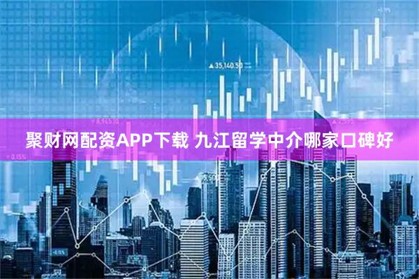 聚财网配资APP下载 九江留学中介哪家口碑好