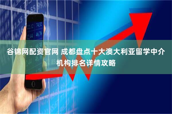 谷锦网配资官网 成都盘点十大澳大利亚留学中介机构排名详情攻略