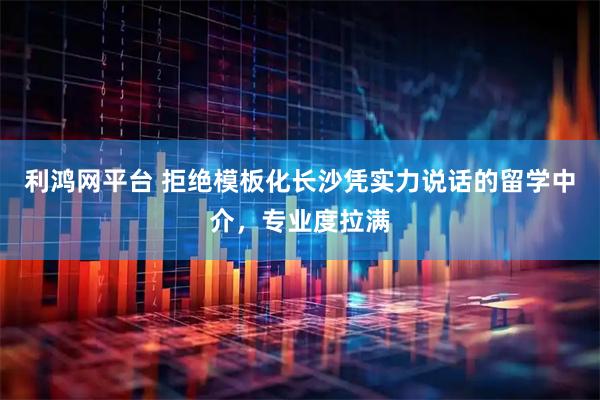 利鸿网平台 拒绝模板化长沙凭实力说话的留学中介，专业度拉满