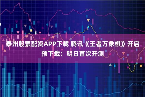 泰州股票配资APP下载 腾讯《王者万象棋》开启预下载：明日首次开测