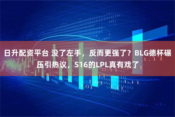 日升配资平台 没了左手，反而更强了？BLG德杯碾压引热议，S16的LPL真有戏了