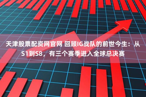 天津股票配资网官网 回顾IG战队的前世今生：从S1到S8，有三个赛季进入全球总决赛
