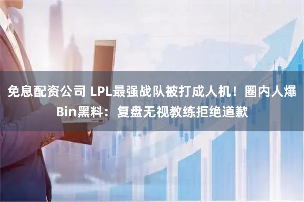 免息配资公司 LPL最强战队被打成人机！圈内人爆Bin黑料：复盘无视教练拒绝道歉