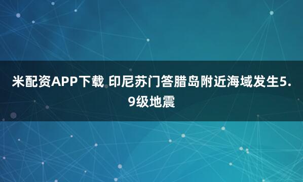 米配资APP下载 印尼苏门答腊岛附近海域发生5.9级地震