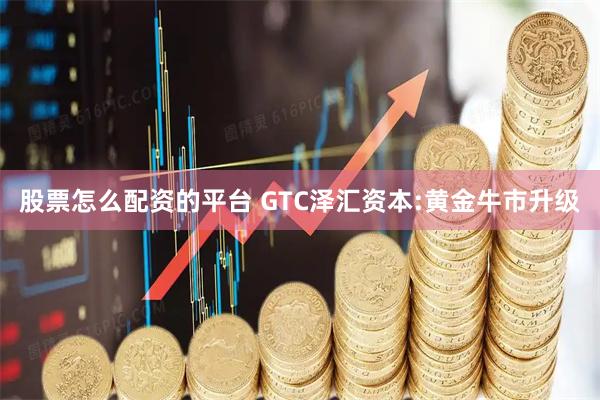 股票怎么配资的平台 GTC泽汇资本:黄金牛市升级