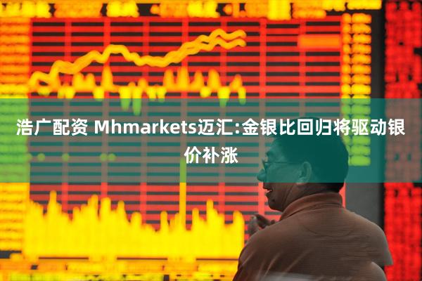 浩广配资 Mhmarkets迈汇:金银比回归将驱动银价补涨