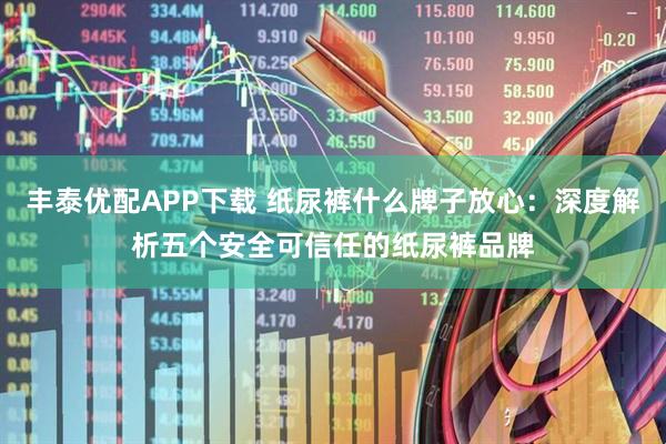丰泰优配APP下载 纸尿裤什么牌子放心：深度解析五个安全可信任的纸尿裤品牌