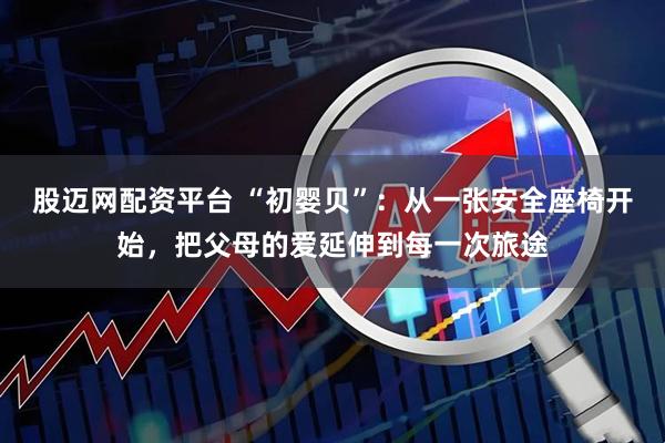 股迈网配资平台 “初婴贝”：从一张安全座椅开始，把父母的爱延伸到每一次旅途