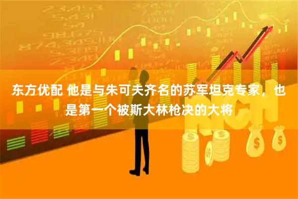 东方优配 他是与朱可夫齐名的苏军坦克专家，也是第一个被斯大林枪决的大将