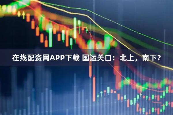 在线配资网APP下载 国运关口：北上，南下？