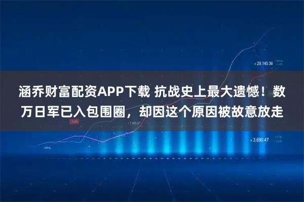涵乔财富配资APP下载 抗战史上最大遗憾！数万日军已入包围圈，却因这个原因被故意放走