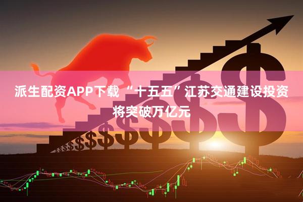派生配资APP下载 “十五五”江苏交通建设投资将突破万亿元