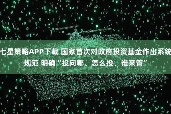 七星策略APP下载 国家首次对政府投资基金作出系统规范 明确“投向哪、怎么投、谁来管”