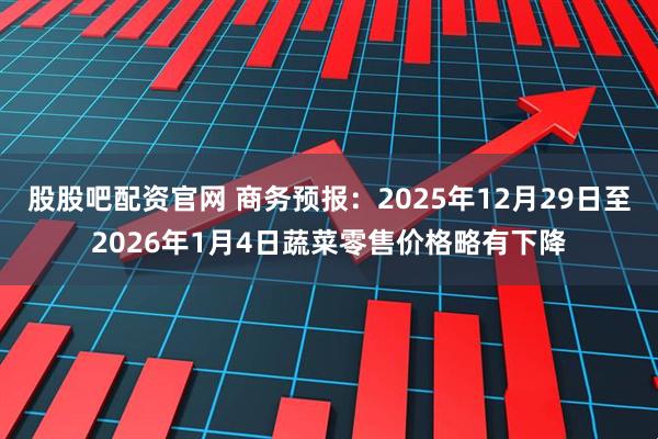 股股吧配资官网 商务预报：2025年12月29日至2026年1月4日蔬菜零售价格略有下降