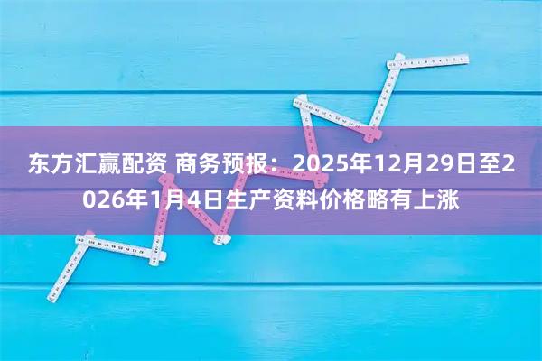 东方汇赢配资 商务预报：2025年12月29日至2026年1月4日生产资料价格略有上涨