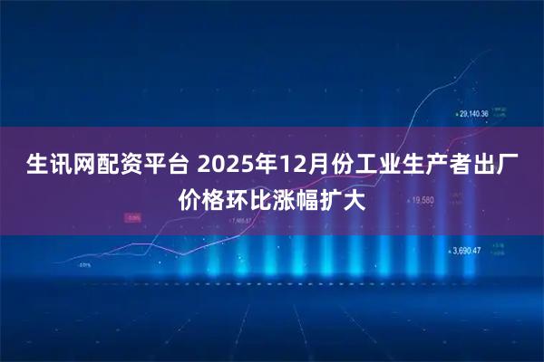 生讯网配资平台 2025年12月份工业生产者出厂价格环比涨幅扩大