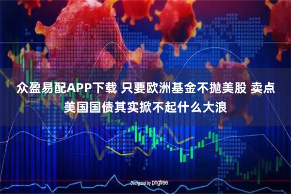 众盈易配APP下载 只要欧洲基金不抛美股 卖点美国国债其实掀不起什么大浪
