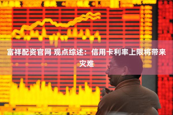 富祥配资官网 观点综述：信用卡利率上限将带来灾难