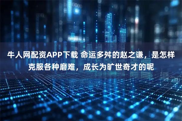 牛人网配资APP下载 命运多舛的赵之谦，是怎样克服各种磨难，成长为旷世奇才的呢