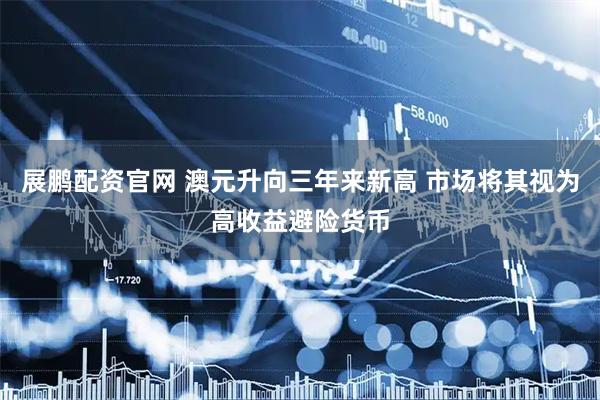 展鹏配资官网 澳元升向三年来新高 市场将其视为高收益避险货币
