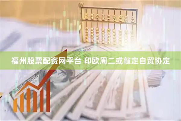 福州股票配资网平台 印欧周二或敲定自贸协定