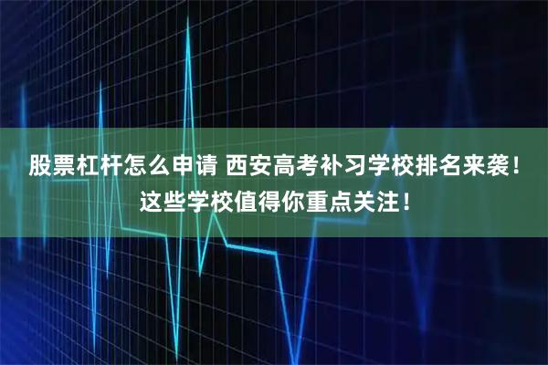股票杠杆怎么申请 西安高考补习学校排名来袭！这些学校值得你重点关注！