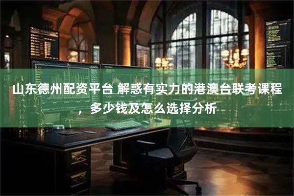 山东德州配资平台 解惑有实力的港澳台联考课程，多少钱及怎么选择分析