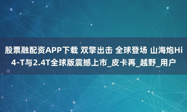 股票融配资APP下载 双擎出击 全球登场 山海炮Hi4-T与2.4T全球版震撼上市_皮卡再_越野_用户