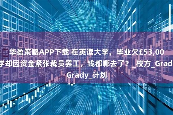 华盈策略APP下载 在英读大学，毕业欠£53,000？大学却因资金紧张裁员罢工，钱都哪去了？_校方_Grady_计划