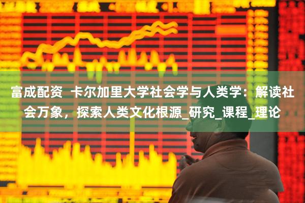 富成配资  卡尔加里大学社会学与人类学：解读社会万象，探索人类文化根源_研究_课程_理论