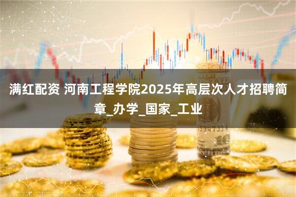 满红配资 河南工程学院2025年高层次人才招聘简章_办学_国家_工业
