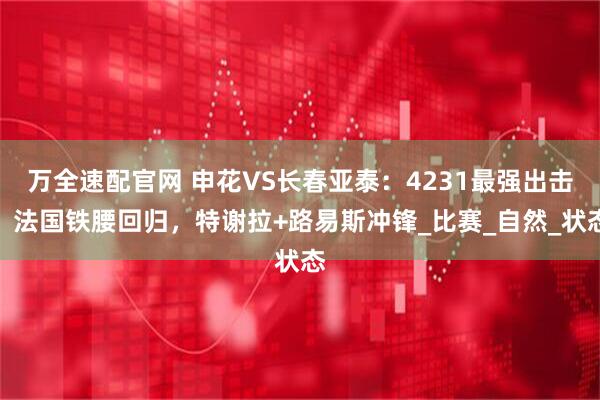万全速配官网 申花VS长春亚泰：4231最强出击，法国铁腰回归，特谢拉+路易斯冲锋_比赛_自然_状态