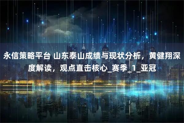 永信策略平台 山东泰山成绩与现状分析，黄健翔深度解读，观点直击核心_赛季_1_亚冠