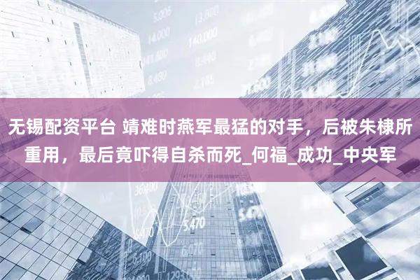 无锡配资平台 靖难时燕军最猛的对手，后被朱棣所重用，最后竟吓得自杀而死_何福_成功_中央军