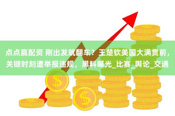 点点赢配资 刚出发就翻车?王楚钦美国大满贯前,关键时刻遭举报违规,黑料曝光_比赛_舆论_交通