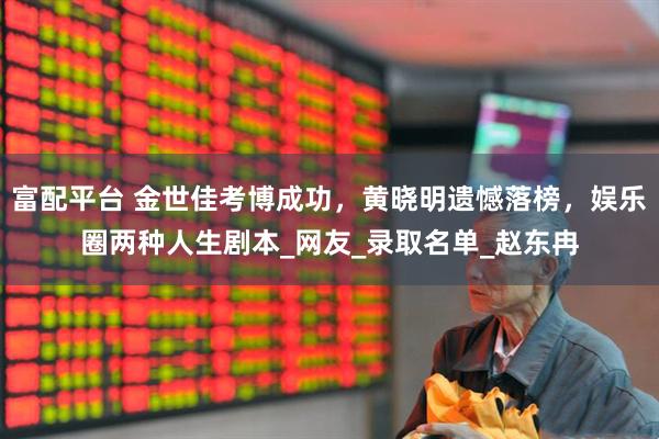富配平台 金世佳考博成功，黄晓明遗憾落榜，娱乐圈两种人生剧本_网友_录取名单_赵东冉