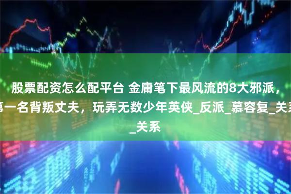 股票配资怎么配平台 金庸笔下最风流的8大邪派，第一名背叛丈夫，玩弄无数少年英侠_反派_慕容复_关系